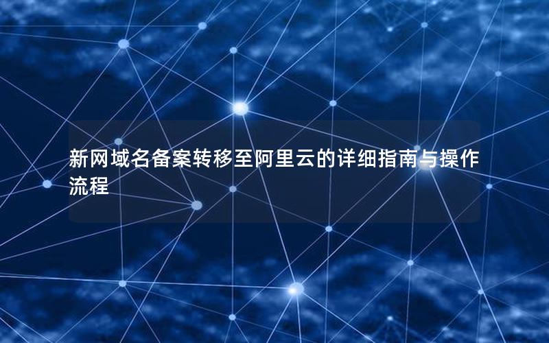 新网域名备案转移至阿里云的详细指南与操作流程