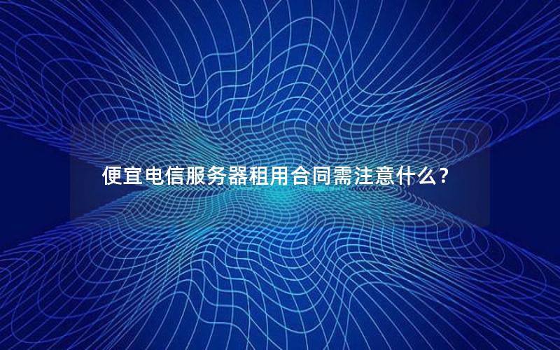 便宜电信服务器租用合同需注意什么？