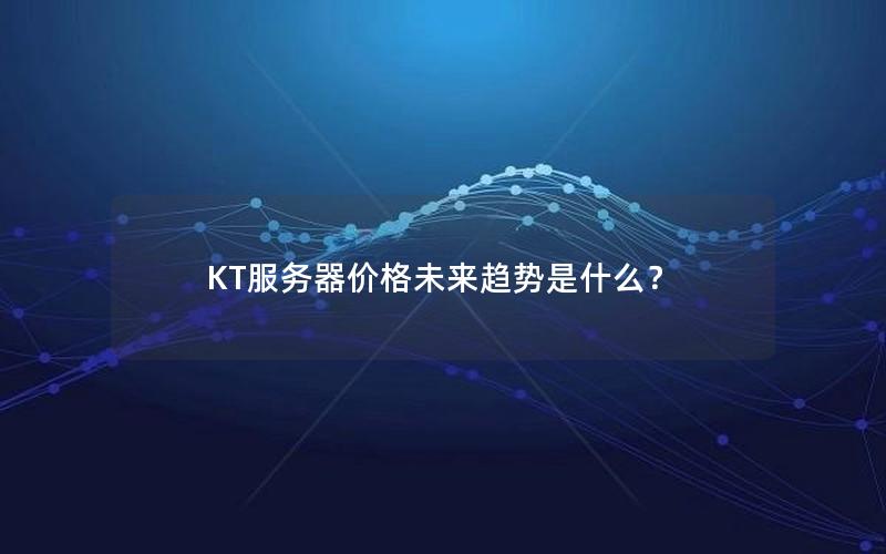 KT服务器价格未来趋势是什么？