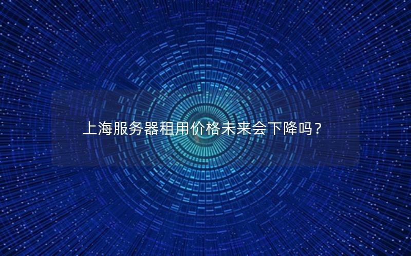 上海服务器租用价格未来会下降吗？