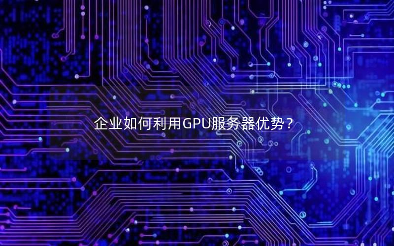 企业如何利用GPU服务器优势？