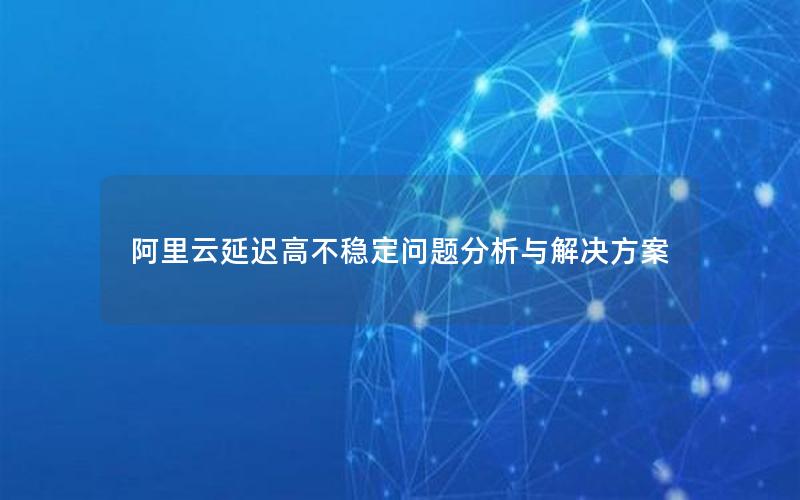 阿里云延迟高不稳定问题分析与解决方案