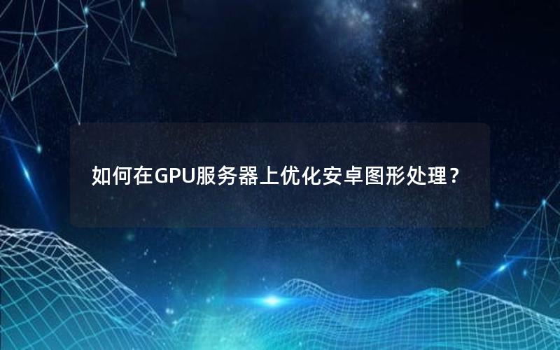 如何在GPU服务器上优化安卓图形处理？