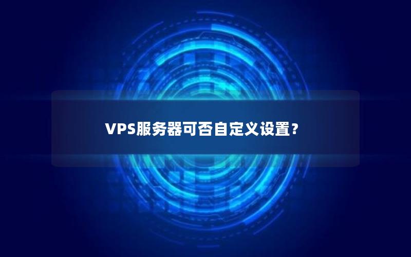 VPS服务器可否自定义设置？