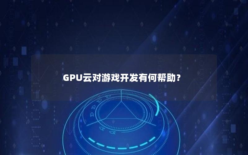 GPU云对游戏开发有何帮助？