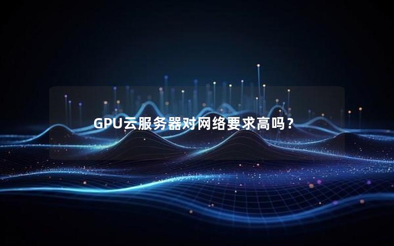 GPU云服务器对网络要求高吗？