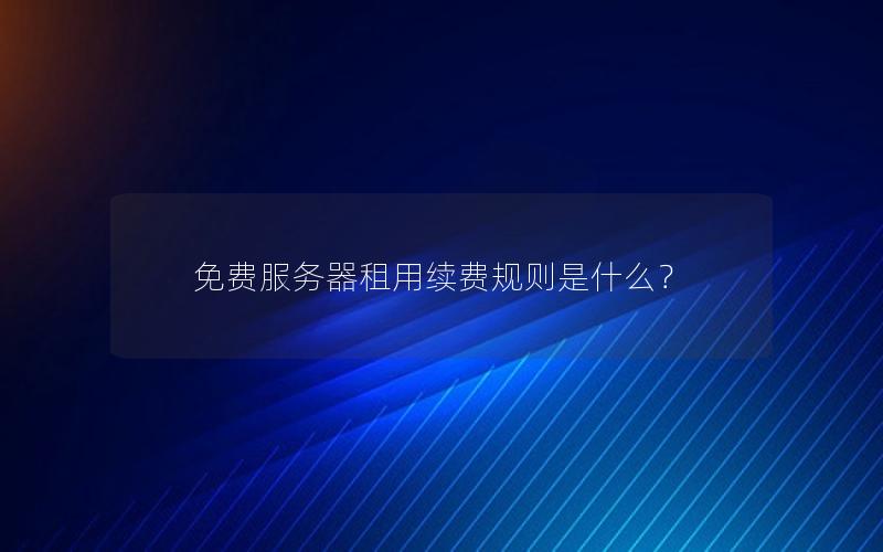 免费服务器租用续费规则是什么？