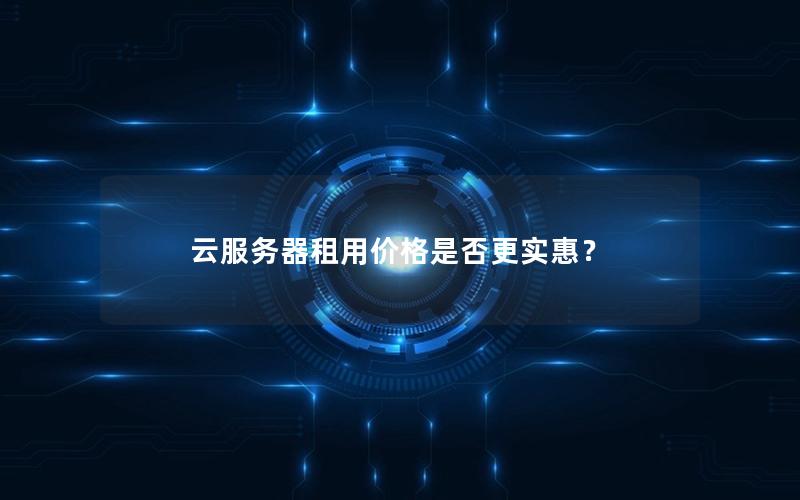 云服务器租用价格是否更实惠？