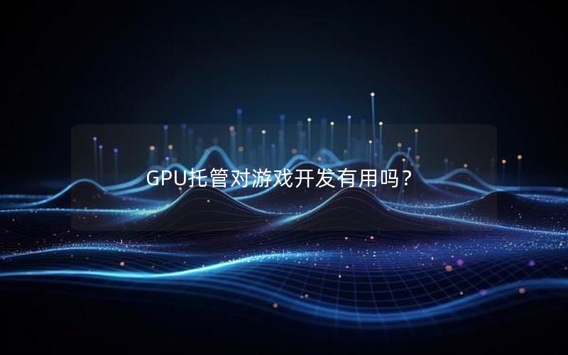 GPU托管对游戏开发有用吗？