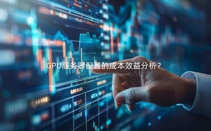 GPU服务器配置的成本效益分析？