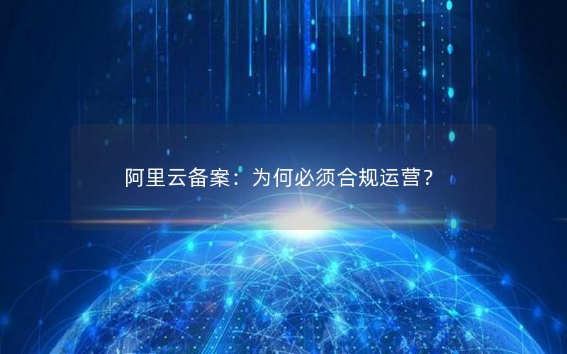 阿里云备案：为何必须合规运营？