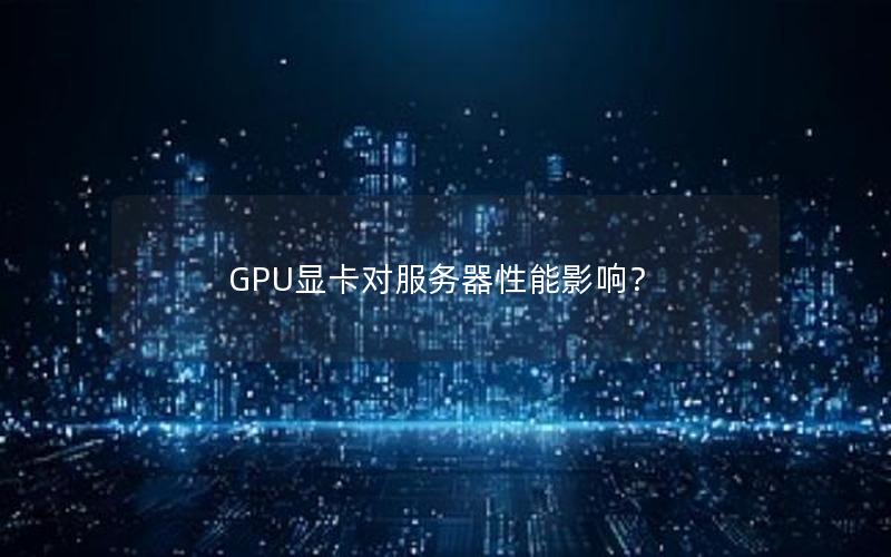 GPU显卡对服务器性能影响？