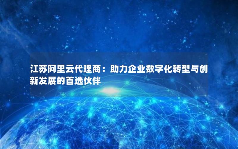 江苏阿里云代理商：助力企业数字化转型与创新发展的首选伙伴