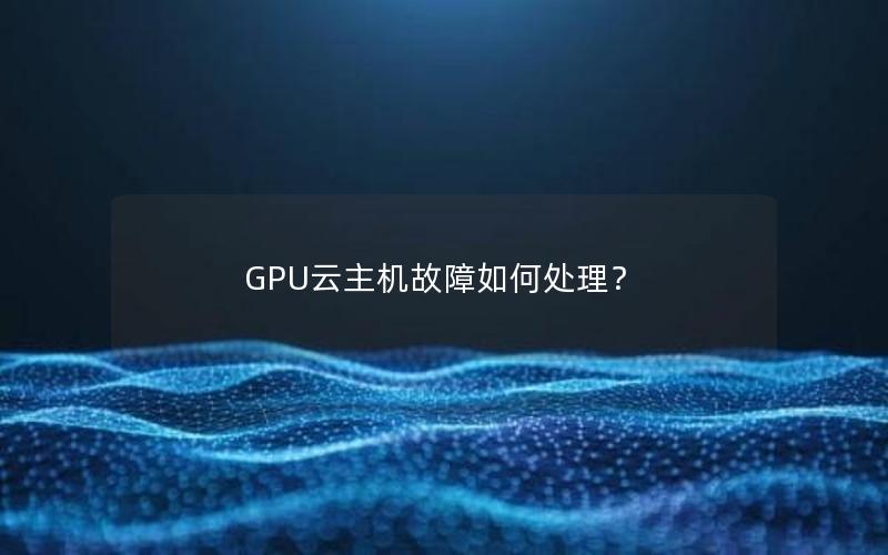 GPU云主机故障如何处理？