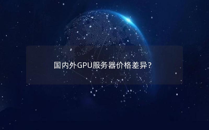 国内外GPU服务器价格差异？