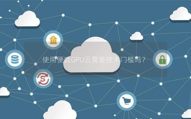 使用便宜GPU云需要技术门槛吗？