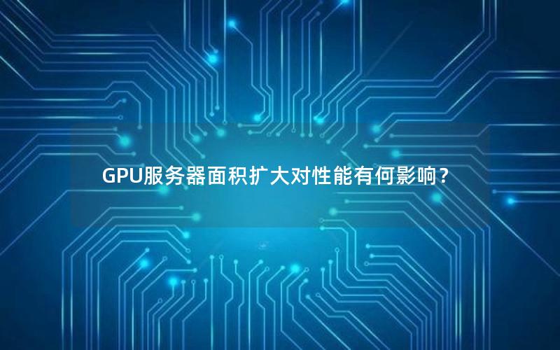 GPU服务器面积扩大对性能有何影响？