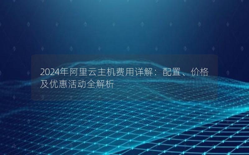 2024年阿里云主机费用详解：配置、价格及优惠活动全解析