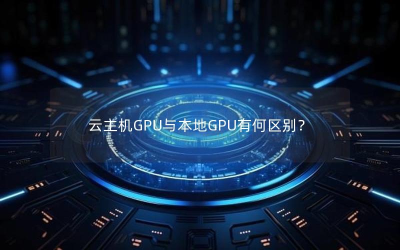 云主机GPU与本地GPU有何区别？