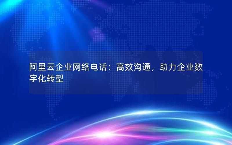 阿里云企业网络电话：高效沟通，助力企业数字化转型