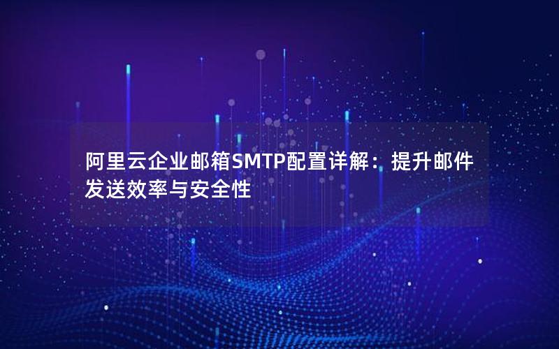 阿里云企业邮箱SMTP配置详解：提升邮件发送效率与安全性