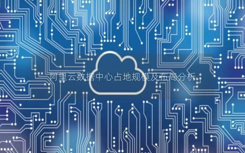 阿里云数据中心占地规模及布局分析
