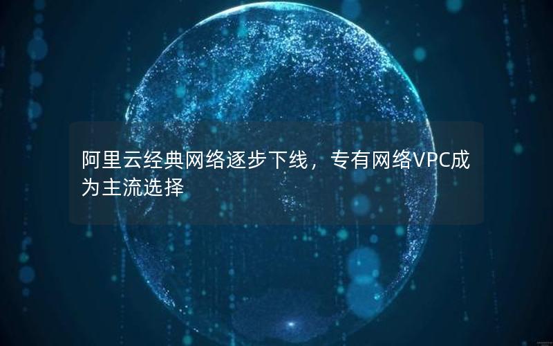 阿里云经典网络逐步下线，专有网络VPC成为主流选择