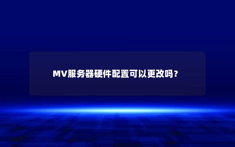 MV服务器硬件配置可以更改吗？