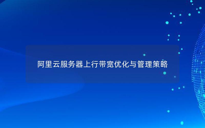 阿里云服务器上行带宽优化与管理策略