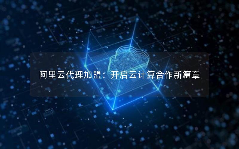 阿里云代理加盟：开启云计算合作新篇章