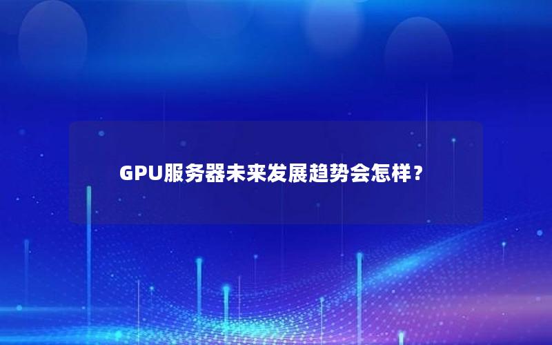 GPU服务器未来发展趋势会怎样？