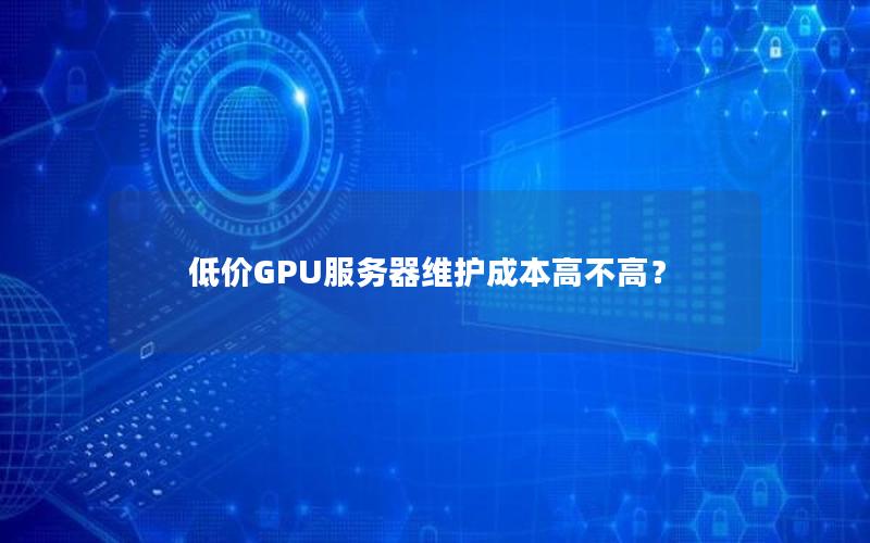 低价GPU服务器维护成本高不高？