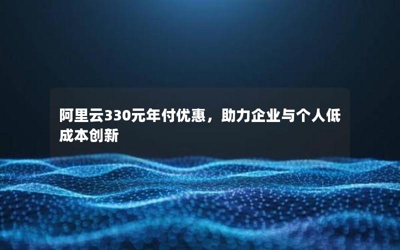 阿里云330元年付优惠，助力企业与个人低成本创新