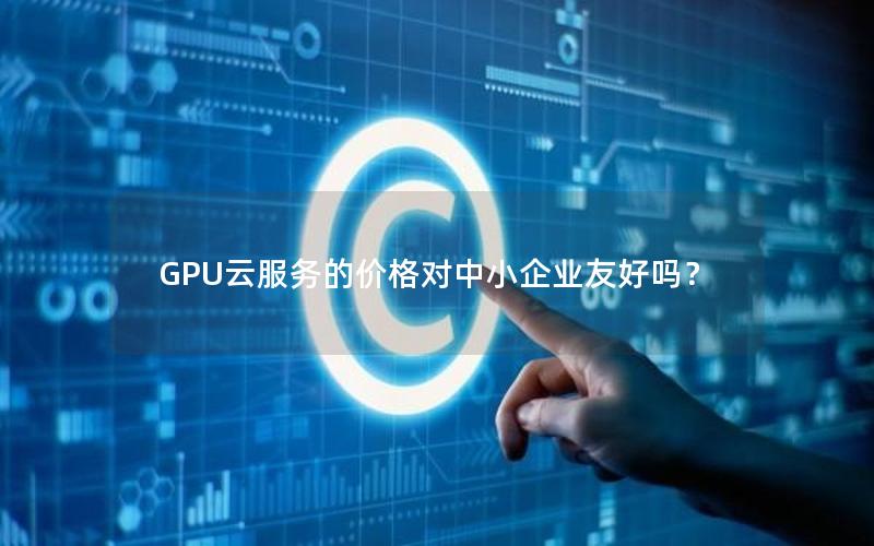 GPU云服务的价格对中小企业友好吗？