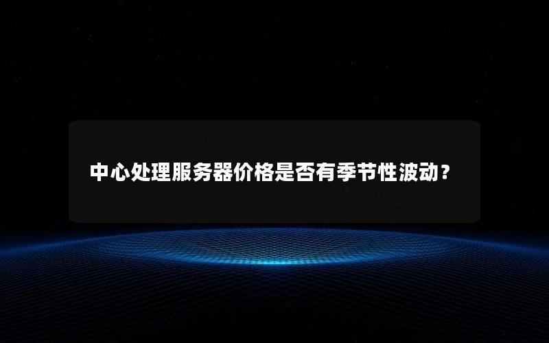 中心处理服务器价格是否有季节性波动？