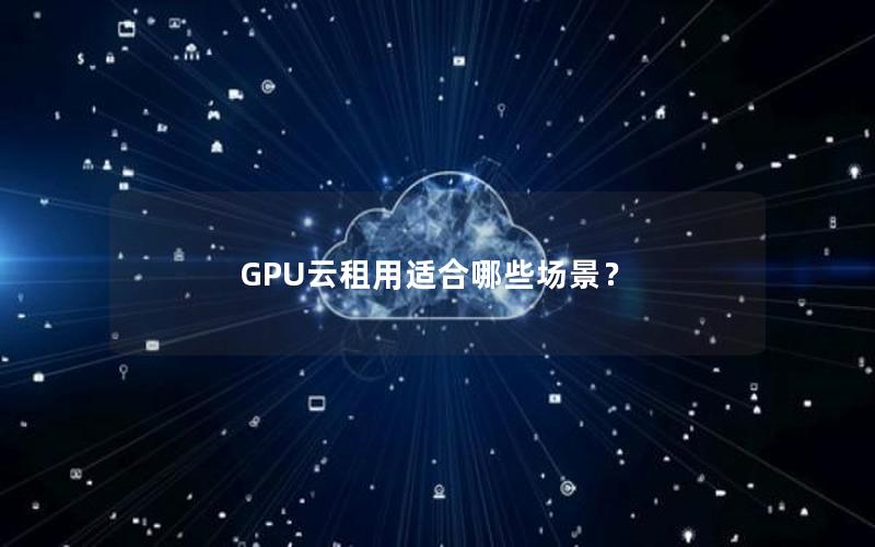 GPU云租用适合哪些场景？