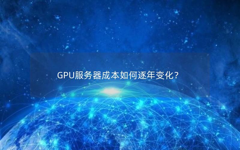 GPU服务器成本如何逐年变化？