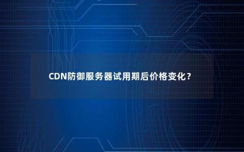 CDN防御服务器试用期后价格变化？