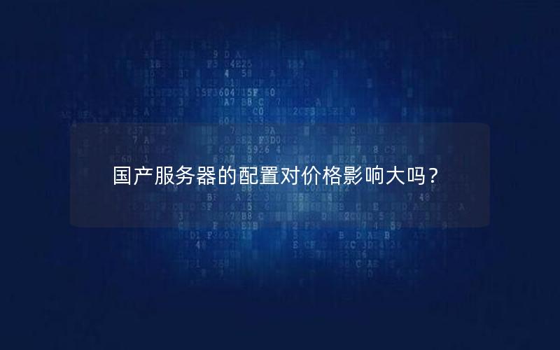 国产服务器的配置对价格影响大吗？