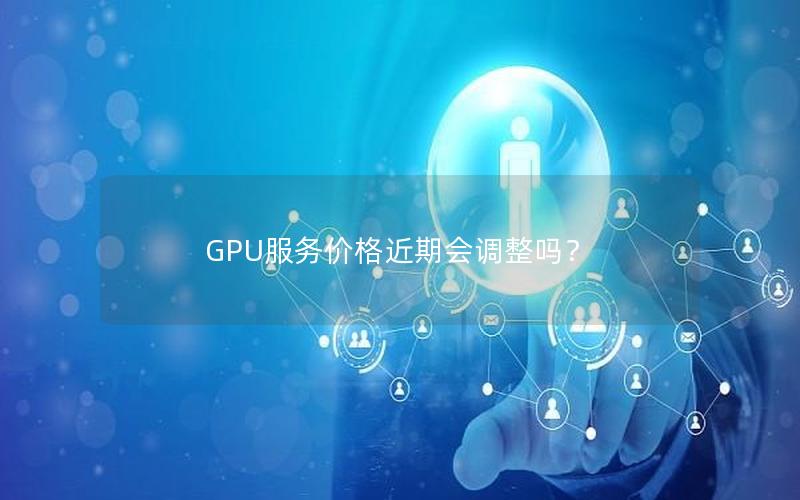 GPU服务价格近期会调整吗？