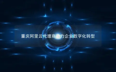 重庆阿里云代理商助力企业数字化转型