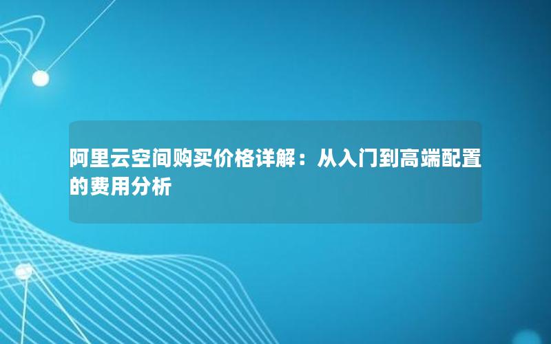 阿里云空间购买价格详解：从入门到高端配置的费用分析