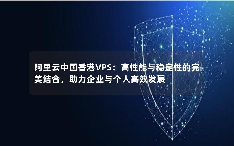 阿里云中国香港VPS：高性能与稳定性的完美结合，助力企业与个人高效发展