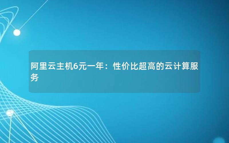 阿里云主机6元一年：性价比超高的云计算服务