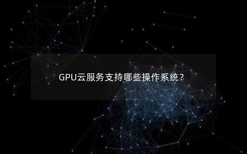 GPU云服务支持哪些操作系统？