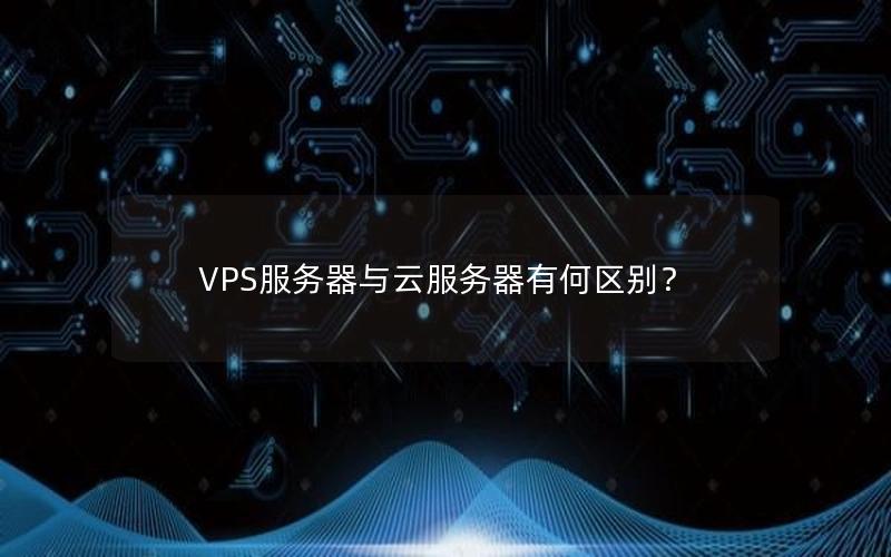 VPS服务器与云服务器有何区别？