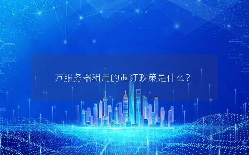 万服务器租用的退订政策是什么？