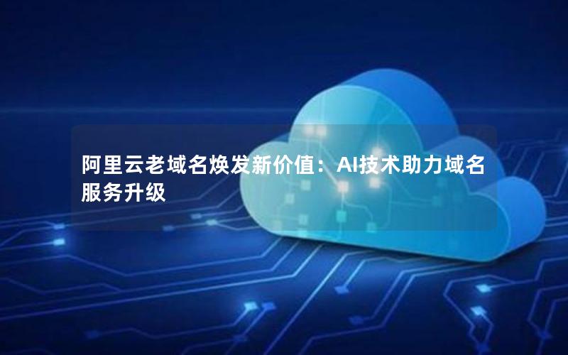 阿里云老域名焕发新价值：AI技术助力域名服务升级