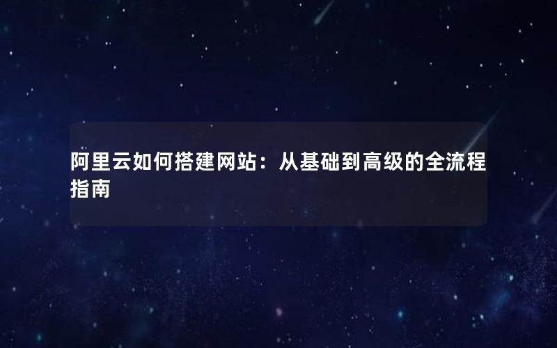 阿里云如何搭建网站：从基础到高级的全流程指南