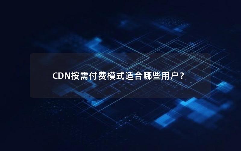 CDN按需付费模式适合哪些用户？